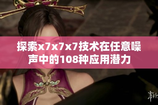 探索x7x7x7技术在任意噪声中的108种应用潜力