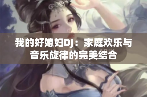 我的好媳妇DJ：家庭欢乐与音乐旋律的完美结合