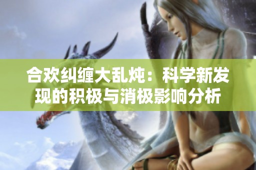 合欢纠缠大乱炖：科学新发现的积极与消极影响分析