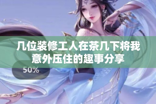 几位装修工人在茶几下将我意外压住的趣事分享