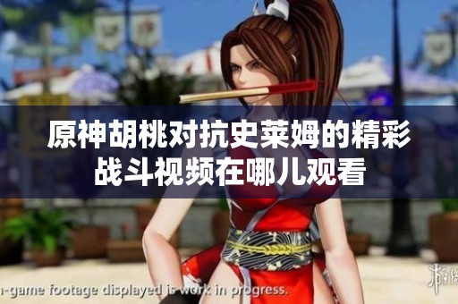 原神胡桃对抗史莱姆的精彩战斗视频在哪儿观看