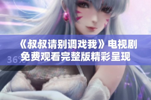 《叔叔请别调戏我》电视剧免费观看完整版精彩呈现