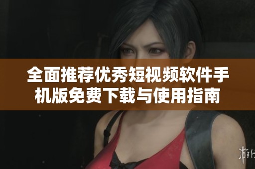 全面推荐优秀短视频软件手机版免费下载与使用指南