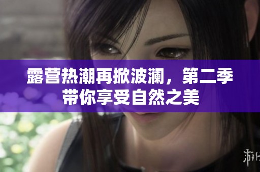 露营热潮再掀波澜，第二季带你享受自然之美
