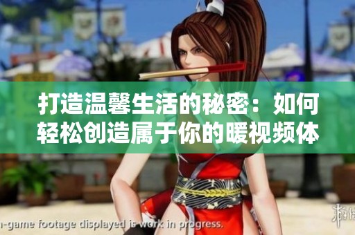 打造温馨生活的秘密：如何轻松创造属于你的暖视频体验