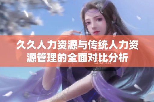 久久人力资源与传统人力资源管理的全面对比分析