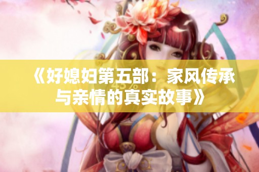 《好媳妇第五部：家风传承与亲情的真实故事》