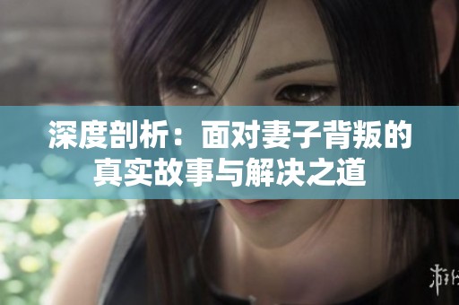 深度剖析：面对妻子背叛的真实故事与解决之道