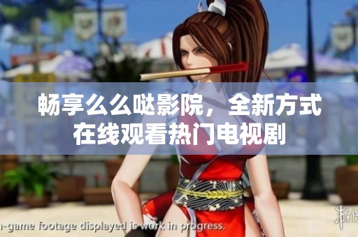 畅享么么哒影院，全新方式在线观看热门电视剧