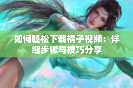 如何轻松下载橘子视频：详细步骤与技巧分享