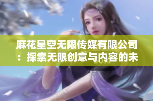 麻花星空无限传媒有限公司：探索无限创意与内容的未来之路