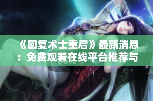 《回复术士重启》最新消息：免费观看在线平台推荐与分享
