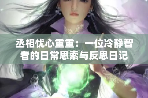 丞相忧心重重：一位冷静智者的日常思索与反思日记