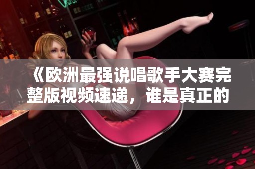 《欧洲最强说唱歌手大赛完整版视频速递，谁是真正的赢家》