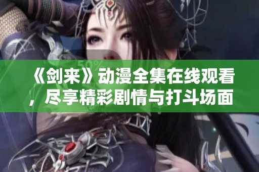 《剑来》动漫全集在线观看，尽享精彩剧情与打斗场面