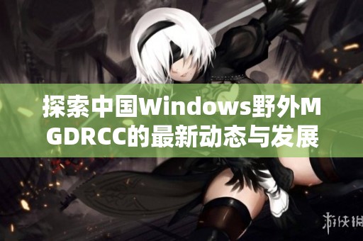 探索中国Windows野外MGDRCC的最新动态与发展趋势