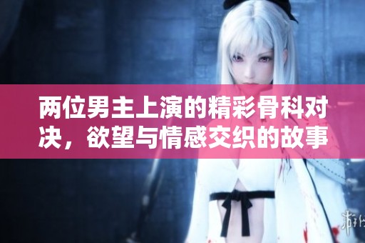 两位男主上演的精彩骨科对决，欲望与情感交织的故事