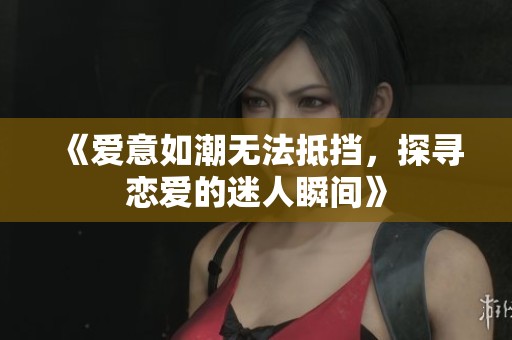 《爱意如潮无法抵挡，探寻恋爱的迷人瞬间》