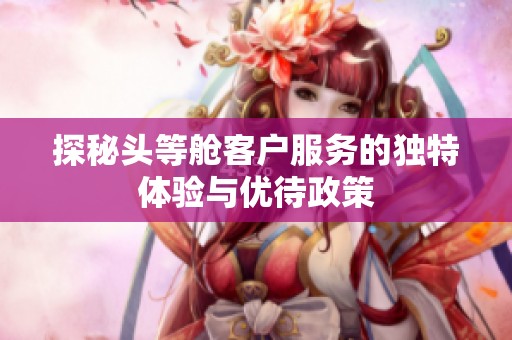 探秘头等舱客户服务的独特体验与优待政策
