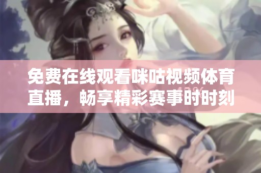 免费在线观看咪咕视频体育直播，畅享精彩赛事时时刻刻
