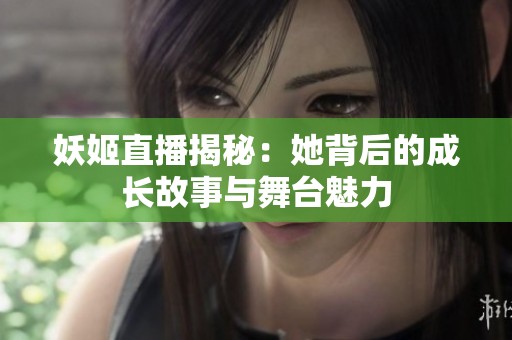 妖姬直播揭秘：她背后的成长故事与舞台魅力
