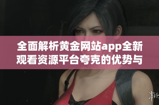 全面解析黄金网站app全新观看资源平台夸克的优势与特色