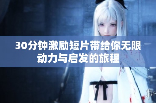 30分钟激励短片带给你无限动力与启发的旅程