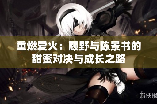 重燃爱火：顾野与陈景书的甜蜜对决与成长之路