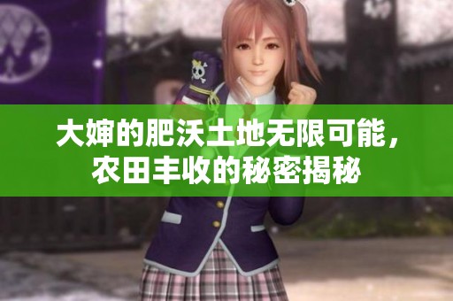 大婶的肥沃土地无限可能，农田丰收的秘密揭秘