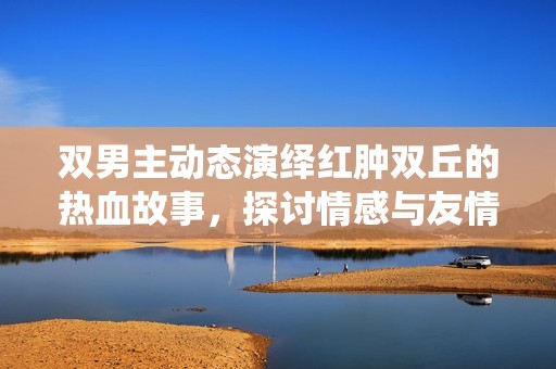 双男主动态演绎红肿双丘的热血故事，探讨情感与友情的交织