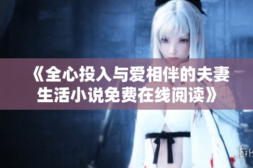 《全心投入与爱相伴的夫妻生活小说免费在线阅读》