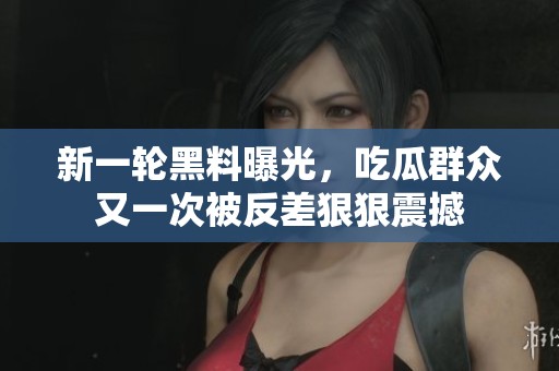 新一轮黑料曝光，吃瓜群众又一次被反差狠狠震撼