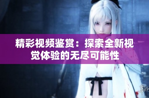 精彩视频鉴赏：探索全新视觉体验的无尽可能性