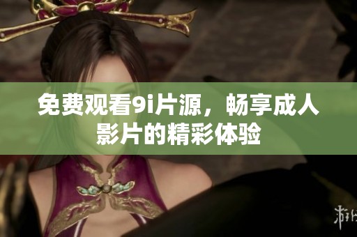 免费观看9i片源，畅享成人影片的精彩体验