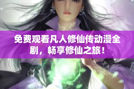 免费观看凡人修仙传动漫全剧，畅享修仙之旅！