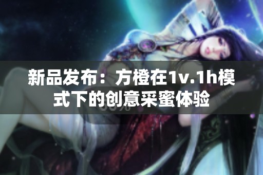 新品发布：方橙在1v.1h模式下的创意采蜜体验