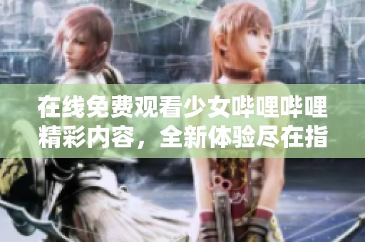 在线免费观看少女哔哩哔哩精彩内容，全新体验尽在指尖