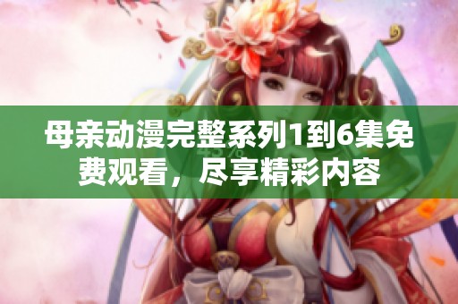 母亲动漫完整系列1到6集免费观看，尽享精彩内容