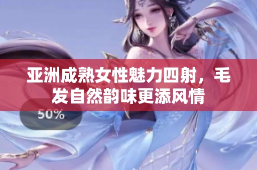 亚洲成熟女性魅力四射，毛发自然韵味更添风情