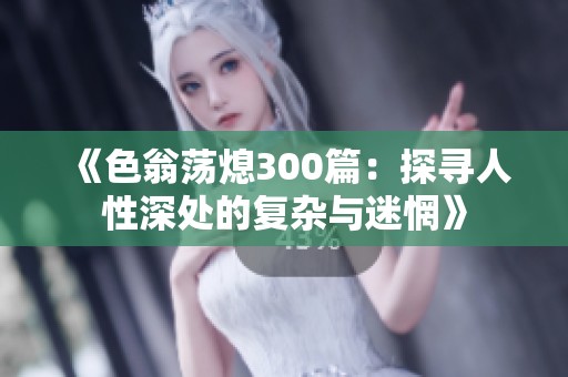 《色翁荡熄300篇：探寻人性深处的复杂与迷惘》