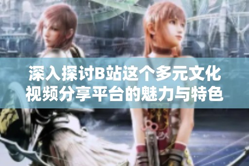 深入探讨B站这个多元文化视频分享平台的魅力与特色