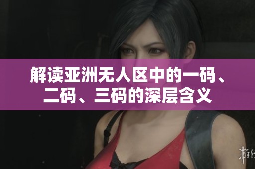 解读亚洲无人区中的一码、二码、三码的深层含义