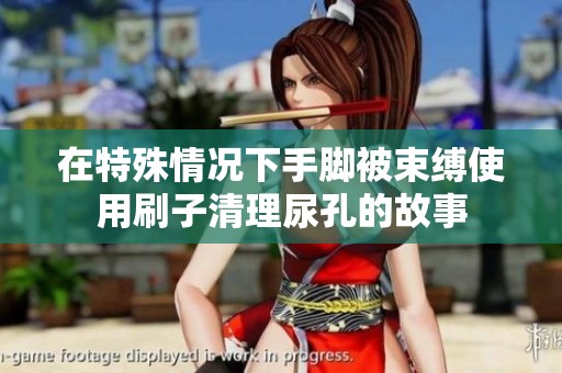 在特殊情况下手脚被束缚使用刷子清理尿孔的故事