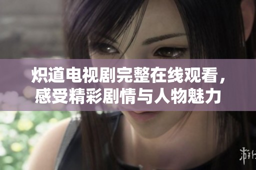 炽道电视剧完整在线观看，感受精彩剧情与人物魅力
