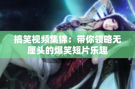 搞笑视频集锦：带你领略无厘头的爆笑短片乐趣