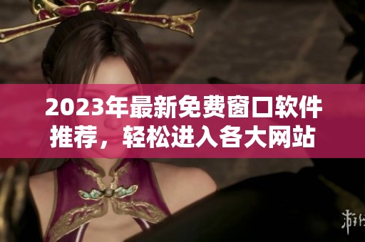 2023年最新免费窗口软件推荐，轻松进入各大网站