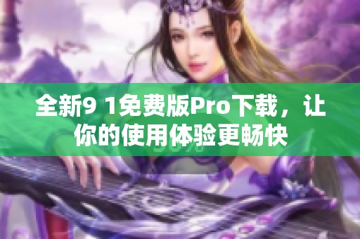 全新9 1免费版Pro下载，让你的使用体验更畅快