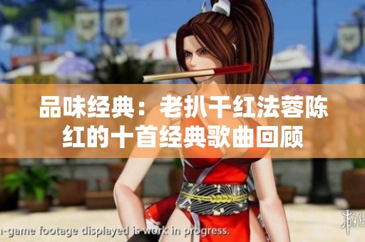 品味经典：老扒干红法蓉陈红的十首经典歌曲回顾