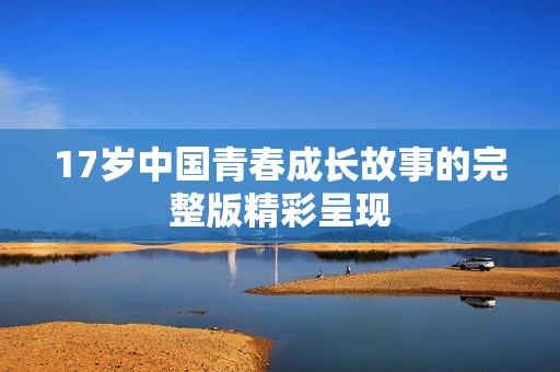 17岁中国青春成长故事的完整版精彩呈现