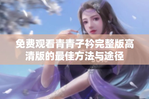免费观看青青子衿完整版高清版的最佳方法与途径